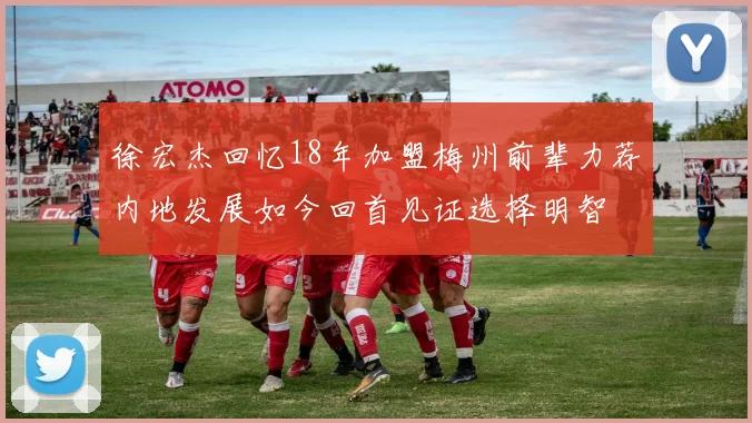 徐宏杰回忆18年加盟梅州前辈力荐内地发展如今回首见证选择明智