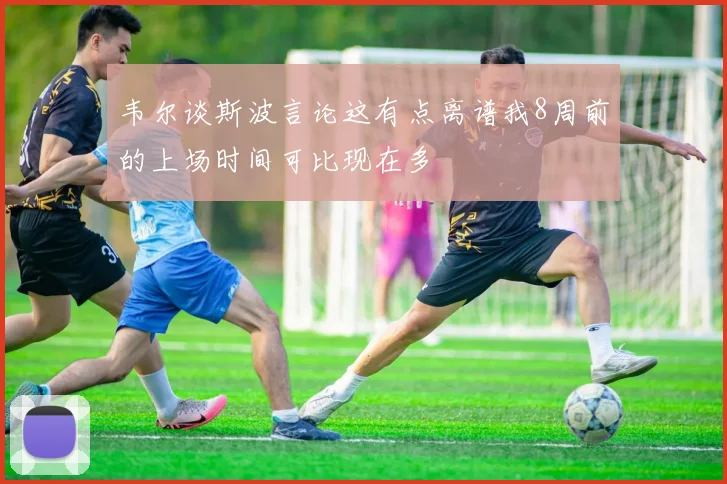 韦尔谈斯波言论这有点离谱我8周前的上场时间可比现在多