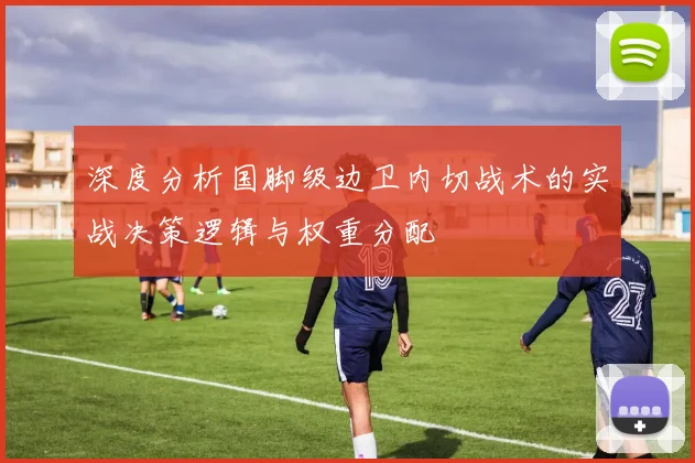 深度分析国脚级边卫内切战术的实战决策逻辑与权重分配