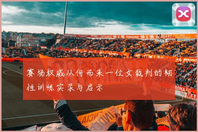 赛场权威从何而来一位女裁判的韧性训练实录与启示