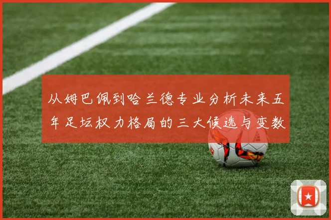 从姆巴佩到哈兰德专业分析未来五年足坛权力格局的三大候选与变数