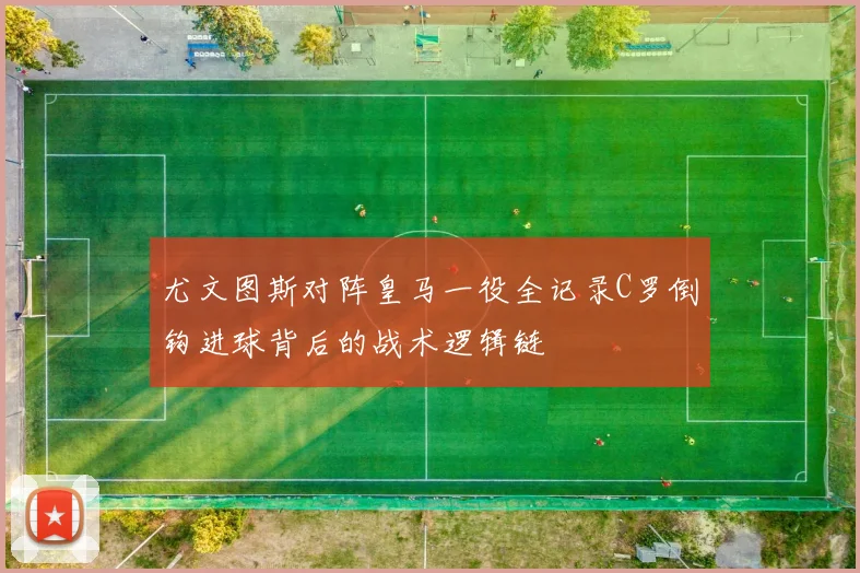 尤文图斯对阵皇马一役全记录C罗倒钩进球背后的战术逻辑链